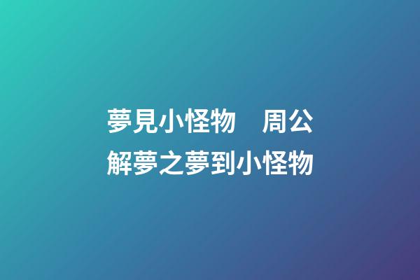 夢見小怪物　周公解夢之夢到小怪物